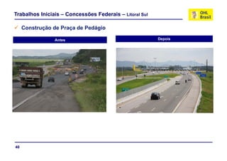 Trabalhos Iniciais – Concessões Federais – Litoral Sul

     Construção de Praça de Pedágio
     C                         á

                Antes                                    Depois




40
 