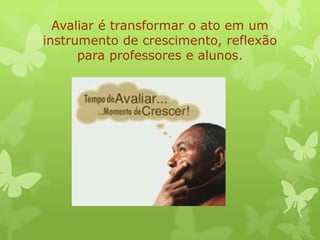 Avaliar é transformar o ato em um
instrumento de crescimento, reflexão
      para professores e alunos.
 