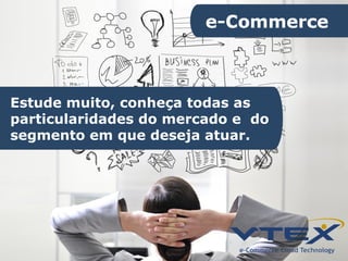 Estude muito, conheça todas as
particularidades do mercado e do
segmento em que deseja atuar.
 