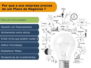 Garantir um financiamento
Perspectivas de investimentos
Estabelecer Metas
Por que a sua empresa precisa
de um Plano de Negócios ?
Alinhamento entre sócios
Evitar erros que podem custar $
Definir Prioridades
Para um novo projeto:
 