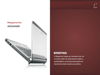 BRIEFING
O Meganote chegou ao mercado com um
conceito sólido de desempenho aliado a
portabilidade, e precisava apresentar-se
claramente desta maneira ao público.
 