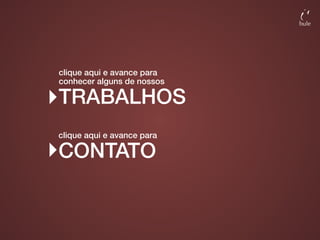 clique aqui e avance para
conhecer alguns de nossos

TRABALHOS
clique aqui e avance para

CONTATO
 