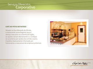 CAFÉ DO PÁTIO BOTAFOGO

Situado na Rua Marquês de Olinda,
o restaurante aconchegante possui
almoço executivo no sistema de buffet,
as opções variam diariamente e o cardápio
se caracteriza por pratos da comida caseira.
O público basicamente é formado por
funcionários e executivos de empresas próximas.
 