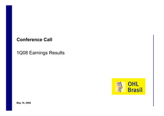 Conference Call

    1Q08 Earnings Results




    May 16, 2008
1