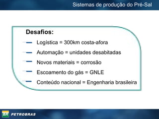 Sistemas de produção do Pré-Sal Desafios: Logística = 300km costa-afora Automação = unidades desabitadas Novos materiais = corrosão Escoamento do gás = GNLE Conteúdo nacional = Engenharia brasileira 