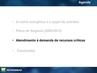 A matriz energética e o papel do petróleo Plano de Negócio (2009-2013) Atendimento à demanda de recursos  críticos Conclusões Agenda 