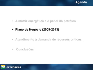 A matriz energética e o papel do petróleo Plano de Negócio (2009-2013) Atendimento à demanda de recursos críticos Conclusões Agenda 
