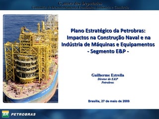 Câmara dos Deputados Comissão de Desenvolvimento Econômico, Indústria e Comércio Guilherme Estrella Diretor de E&P Petrobras Plano Estratégico da Petrobras:  Impactos na Construção Naval e na Indústria de Máquinas e Equipamentos  - Segmento E&P -  Brasília, 27 de maio de 2009 