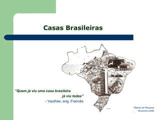 Casas Brasileiras
“Quem já viu uma casa brasileira
já viu todas”
- Vauthier, eng. Francês
Método de Pesquisa
Novembro-2008
 