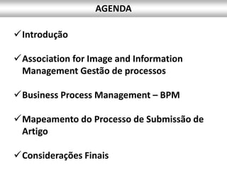 Introdução
Association for Image and Information
Management Gestão de processos
Business Process Management – BPM
Mapeamento do Processo de Submissão de
Artigo
Considerações Finais
AGENDA
 