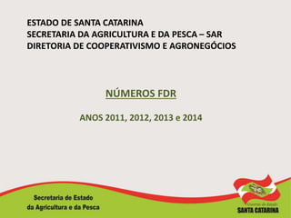 ESTADO DE SANTA CATARINA
SECRETARIA DA AGRICULTURA E DA PESCA – SAR
DIRETORIA DE COOPERATIVISMO E AGRONEGÓCIOS
NÚMEROS FDR
ANOS 2011, 2012, 2013 e 2014
 