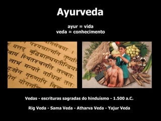 Ayurveda
                    ayur = vida
               veda = conhecimento




Vedas - escrituras sagradas do hinduísmo - 1.500 a.C.

 Rig Veda - Sama Veda - Atharva Veda - Yajur Veda
 