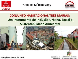 CONJUNTO HABITACIONAL TRÊS MARIAS:
Um Instrumento de Inclusão Urbana, Social e
Sustentabilidade Ambiental
SELO DE MÉRITO 2015
Campinas, Junho de 2015
 