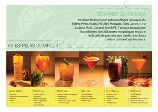As estrelas do circuito
• cachaça;
• calda de coco queimado;
• abacaxi;
• limão.
• cachaça prata;
• gengibre;
• polpa de pitanga;
• sour mix de laranja
com limão;
• alecrim e gelo.
• cachaça prata;
• cravo e canela;
• polpa de framboesa;
• limão e gelo.
• cachaça branca ou orgânica;
• limão-tahiti;
• cardamomo;
• ameixa com capim-limão
e noz-moscada.
• cachaça prata;
• erva-doce;
• polpa de amora;
• limão;
• hortelã e gelo.
• cachaça prata;
• hibiscos;
• pimenta dedo-de-moça;
• polpa de maracujá;
• pimenta tabasco e gelo.
Os magos da cachaça
Os drinks foram criados pelos mixólogos Roselayne de
Fatima Pinto, RôUai/PR; Alex Mesquita, Paris Gastro/RJ; e
Luciano Melo, Cocktail Brasil/PE. A criação buscou unir
ingredientes de fácil acesso em qualquer região e
facilidade de preparo, sem perder a essência
criativa da mixologia brasileira.
Arretada Cabocla DengosaGalega SertaNejaMorena
 