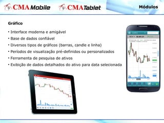Gráfico
• Interface moderna e amigável
• Base de dados confiável
• Diversos tipos de gráficos (barras, candle e linha)
• Períodos de visualização pré-definidos ou personalizados
• Ferramenta de pesquisa de ativos
• Exibição de dados detalhados do ativo para data selecionada
MódulosMódulos
 