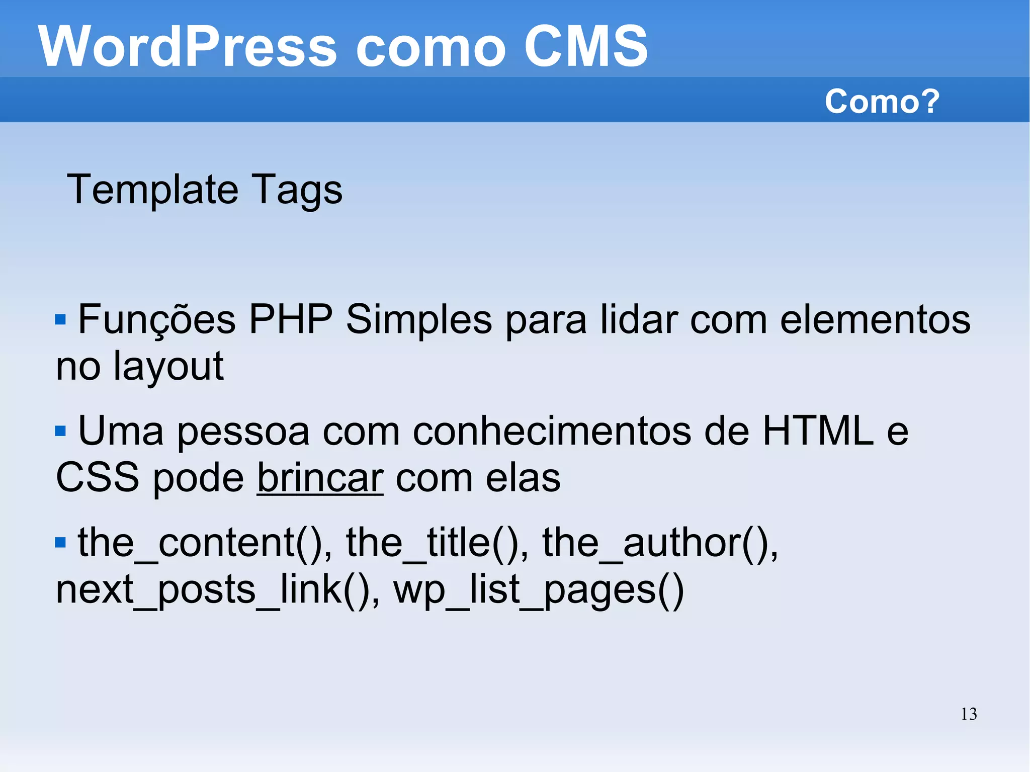 WordPress como CMS Template Tags Funções PHP Simples para lidar com elementos no layout Uma pessoa com conhecimentos de HTML e CSS pode  brincar  com elas the_content(), the_title(), the_author(), next_posts_link(), wp_list_pages() Como? 