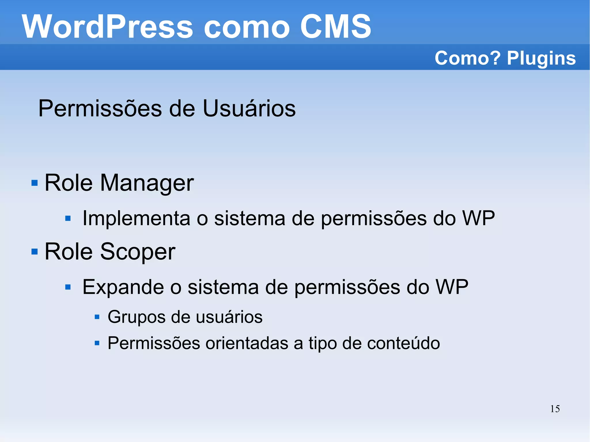 WordPress como CMS Permissões de Usuários Role Manager Implementa o sistema de permissões do WP Role Scoper Expande o sistema de permissões do WP Grupos de usuários Permissões orientadas a tipo de conteúdo Como? Plugins 