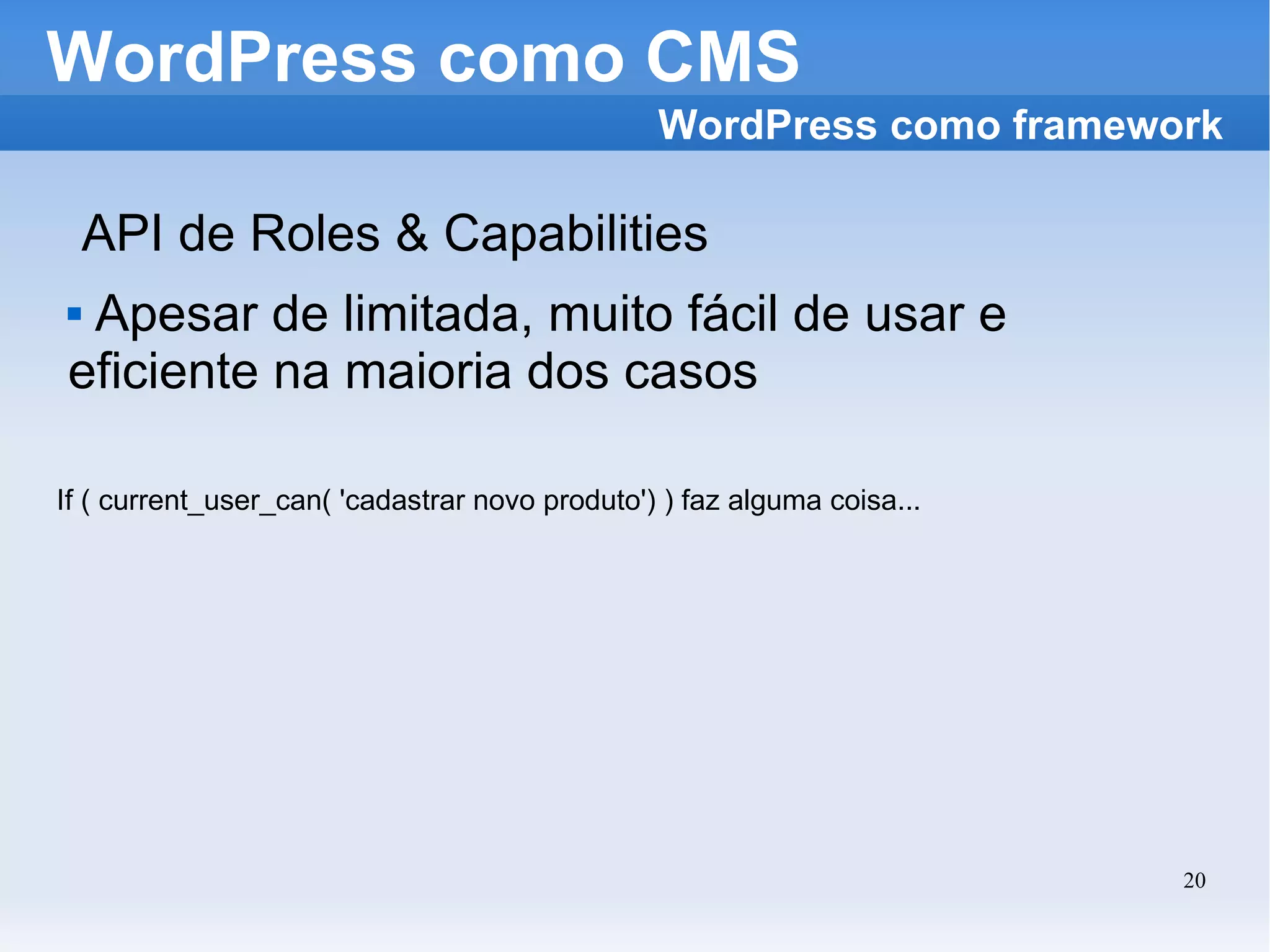 WordPress como CMS API de Roles & Capabilities Apesar de limitada, muito fácil de usar e eficiente na maioria dos casos WordPress como framework Role Gerente Pode cadastrar novo produto If ( current_user_can( 'cadastrar novo produto') ) faz alguma coisa... 