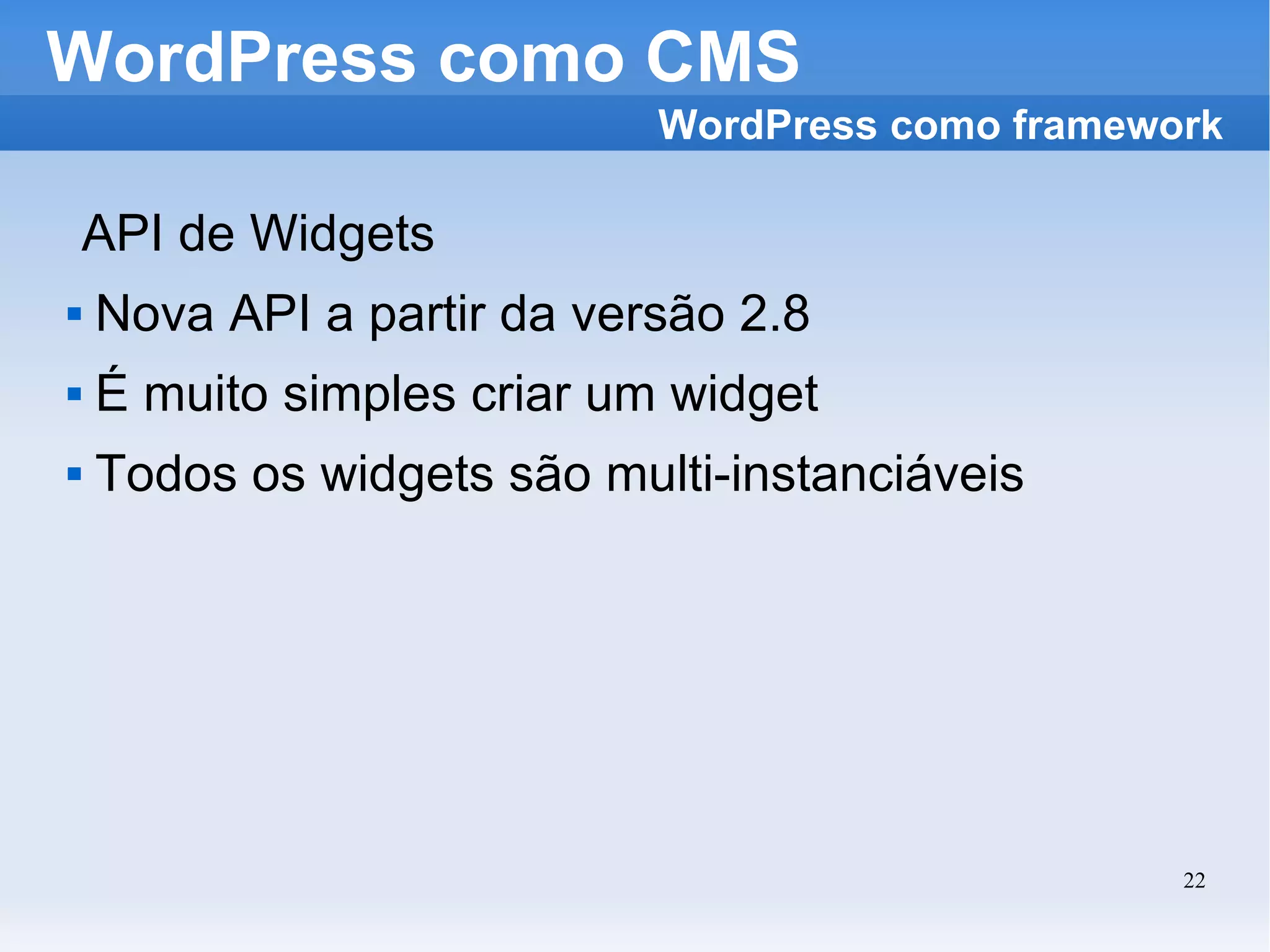 WordPress como CMS API de Widgets Nova API a partir da versão 2.8 É muito simples criar um widget Todos os widgets são multi-instanciáveis WordPress como framework 