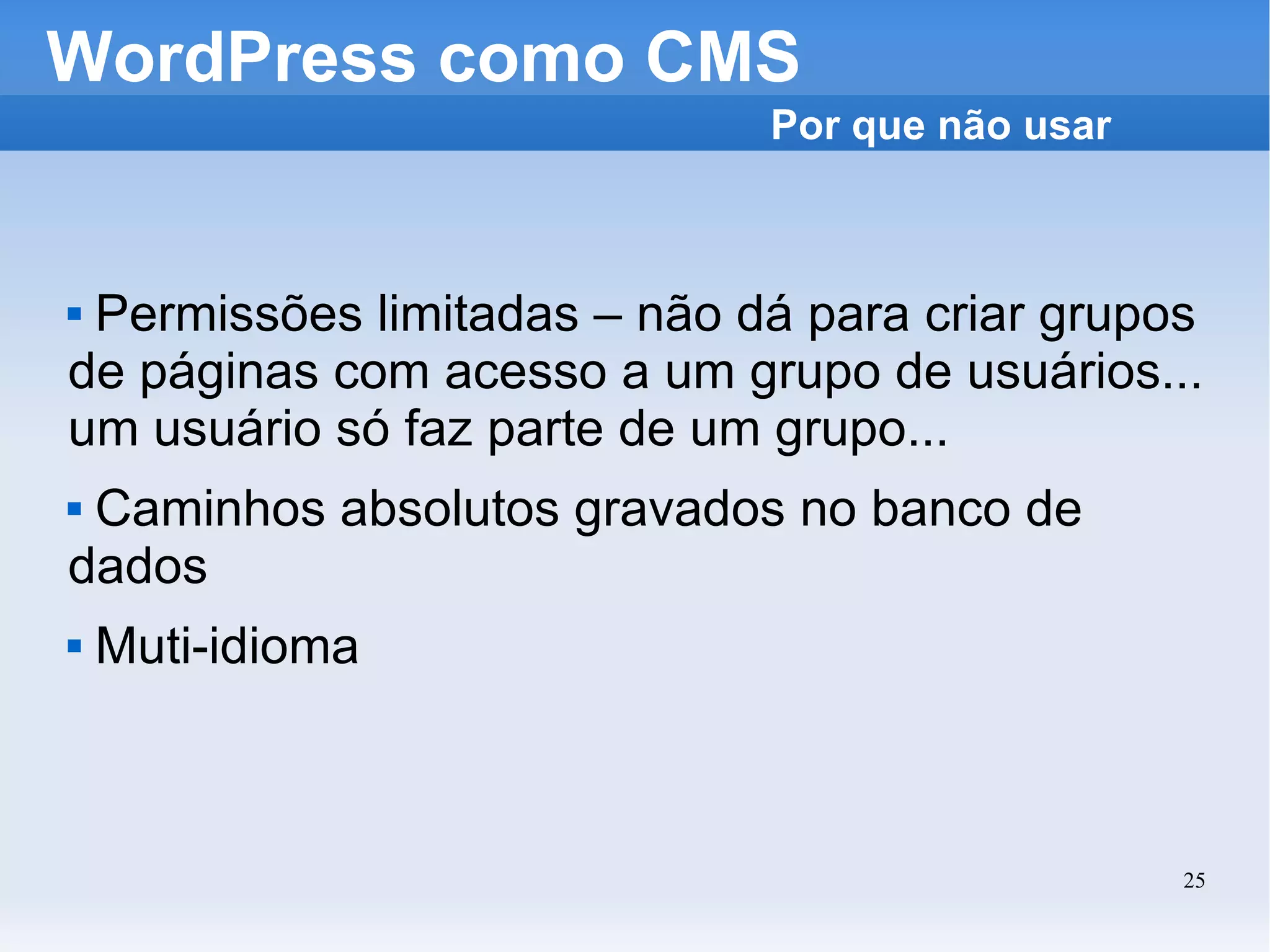 WordPress como CMS Permissões limitadas – não dá para criar grupos de páginas com acesso a um grupo de usuários... um usuário só faz parte de um grupo... Caminhos absolutos gravados no banco de dados Muti-idioma Por que não usar 