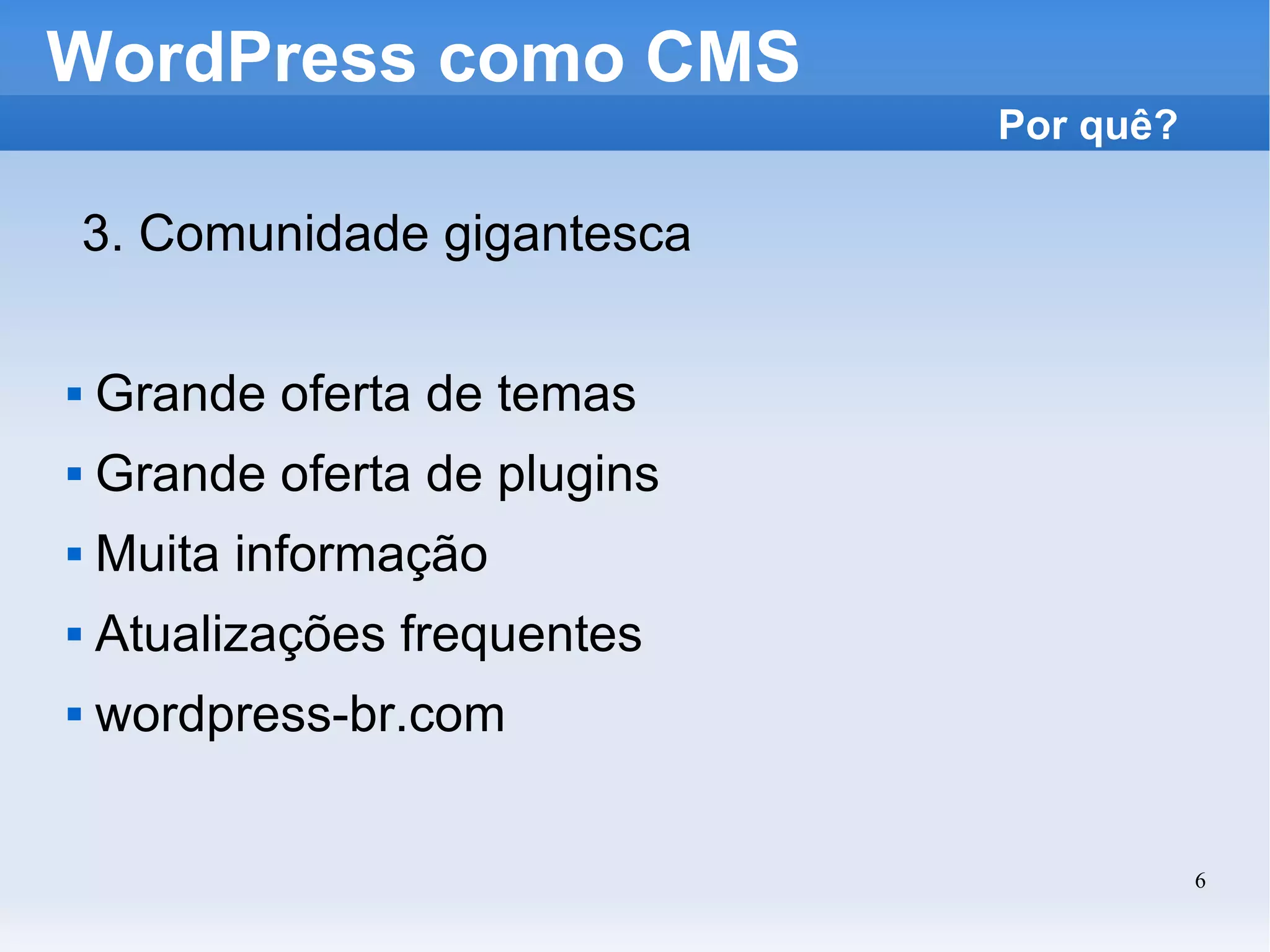 WordPress como CMS 3. Comunidade gigantesca Grande oferta de temas Grande oferta de plugins Muita informação Atualizações frequentes wordpress-br.com Por quê? 