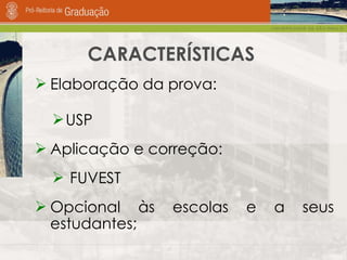 CARACTERÍSTICAS Elaboração da prova:  USP  Aplicação e correção: FUVEST Opcional às escolas e a seus estudantes;  