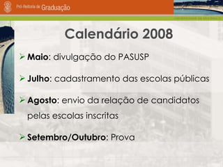 Calendário 2008 Maio : divulgação do PASUSP Julho : cadastramento das escolas públicas Agosto : envio da relação de candidatos pelas escolas inscritas Setembro/Outubro : Prova 