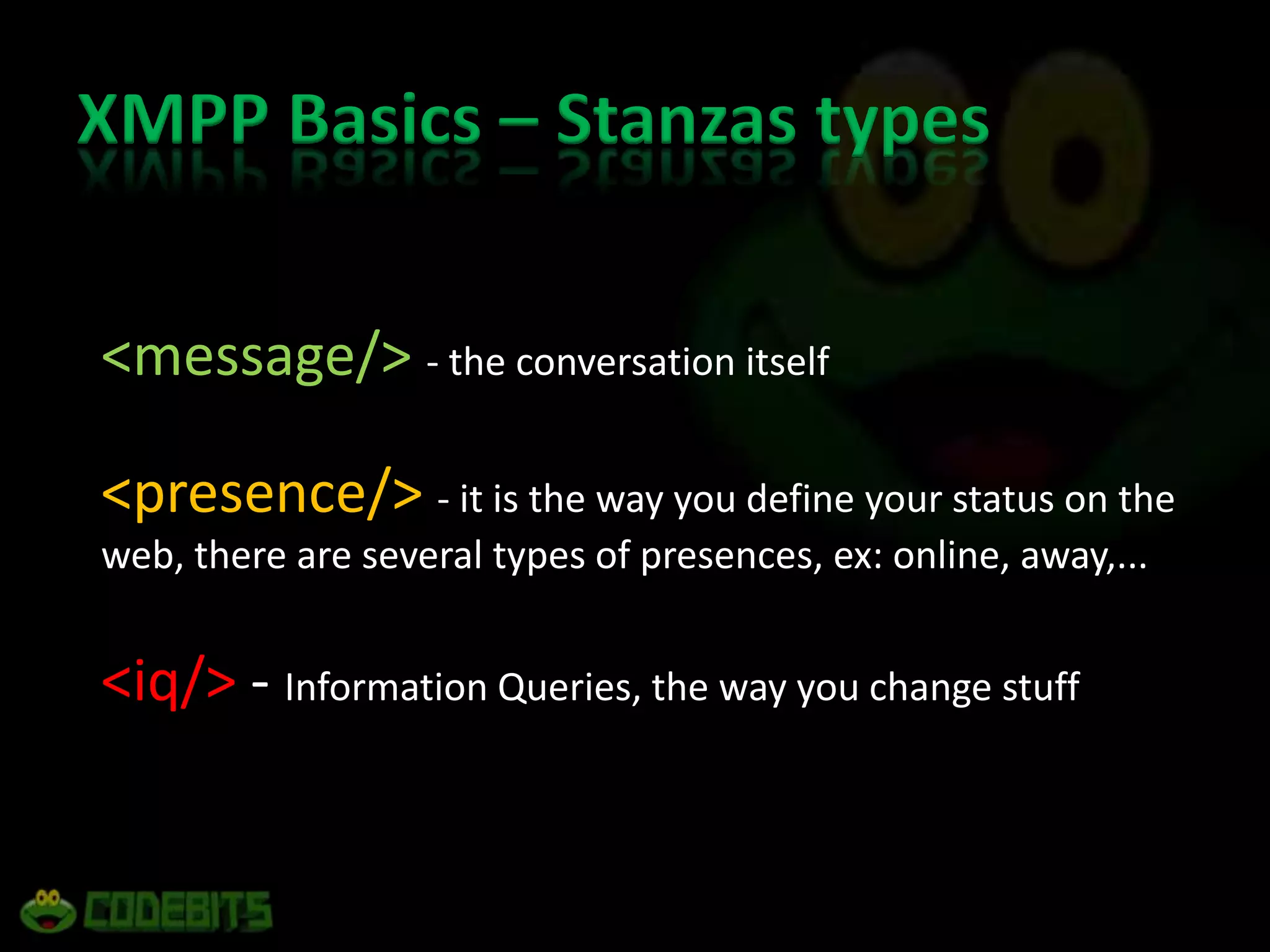 XMPP Basics – Stanzas types&lt;message/&gt; - the conversation itself&lt;presence/&gt; - it is the way you define your status on the web, there are several types of presences, ex: online, away,...&lt;iq/&gt; - Information Queries, the way you change stuff