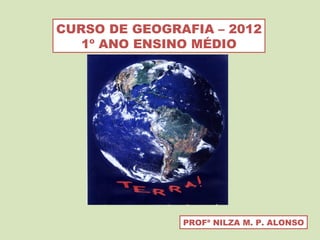 CURSO DE GEOGRAFIA – 2012 1º ANO ENSINO MÉDIO PROFª NILZA M. P. ALONSO 