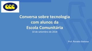 Conversa sobre tecnologia
com alunos da
Escola Comunitária
10 de setembro de 2018
Prof. Ronaldo Barbosa
 