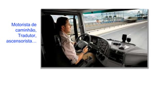Motorista de
caminhão,
Tradutor,
ascensorista…
 