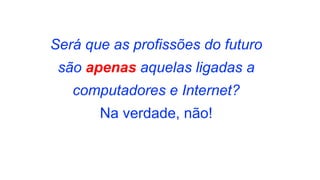Será que as profissões do futuro
são apenas aquelas ligadas a
computadores e Internet?
Na verdade, não!
 