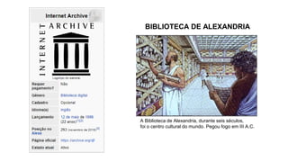 BIBLIOTECA DE ALEXANDRIA
A Biblioteca de Alexandria, durante seis séculos,
foi o centro cultural do mundo. Pegou fogo em III A.C.
 