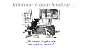 _ Na Internet, ninguém sabe
que você é um cachorro!
Internet: é bom lembrar…
 