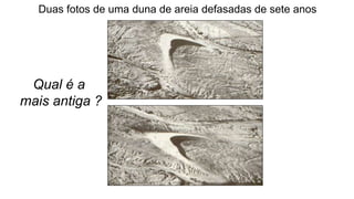 Duas fotos de uma duna de areia defasadas de sete anos
ESCP (1973)
Qual é a
mais antiga ?
 