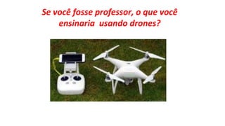Se você fosse professor, o que você
ensinaria usando drones?
 