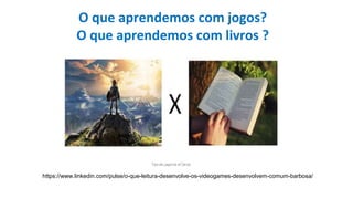 O que aprendemos com jogos?
O que aprendemos com livros ?
https://www.linkedin.com/pulse/o-que-leitura-desenvolve-os-videogames-desenvolvem-comum-barbosa/
 