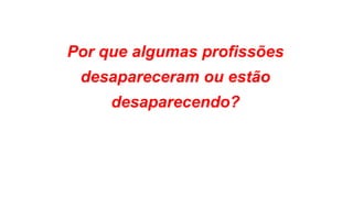 Por que algumas profissões
desapareceram ou estão
desaparecendo?
 