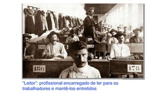 “Leitor”: profissional encarregado de ler para os
trabalhadores e mantê-los entretidos
 