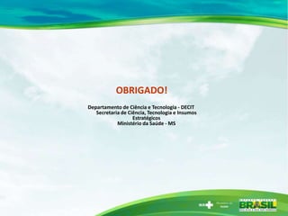 OBRIGADO!
Departamento de Ciência e Tecnologia - DECIT
Secretaria de Ciência, Tecnologia e Insumos
Estratégicos
Ministério da Saúde - MS
 