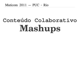 Muticom 2011 – PUC - Rio



Conteúdo Colaborativo
        Mashups
 