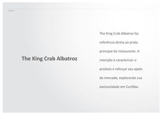 The  King  Crab  Albatroz  faz  
referência  direta  ao  prato  
principal  do  restaurante.  A  
intenção  é  caracterizar  o  
produto  e  reforçar  seu  apelo  
de  mercado,  explorando  sua  
exclusividade  em  CuriAba.  
The	
  King	
  Crab	
  Albatroz	
  
 