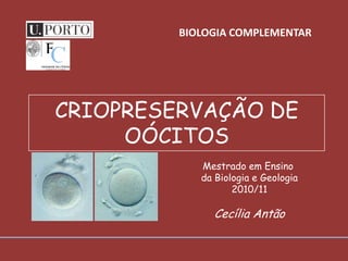 CRIOPRESERVAÇÃO DE
OÓCITOS
Mestrado em Ensino
da Biologia e Geologia
2010/11
Cecília Antão
BIOLOGIA COMPLEMENTAR
 