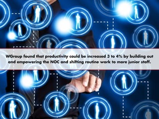 WGroup found that productivity could be increased 3 to 4% by building out
and empowering the NOC and shifting routine work to more junior staff.
 