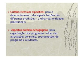 Critérios técnicos específicos para o
desenvolvimento das especializações das
diferentes profissões – o olhar das entidades
profissionais;

 Aspectos político-pedagógicos para
organização dos programas - olhar das
associações de ensino, coordenações de
programa e residentes.
 