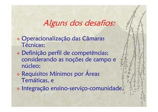 Alguns dos desafios:
Operacionalização das Câmaras
Técnicas;
Definição perfil de competências;
considerando as noções de campo e
núcleo;
Requisitos Mínimos por Áreas
Temáticas, e
Integração ensino-serviço-comunidade.
 
