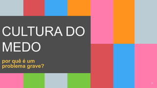 1111
CULTURA DO
MEDO
por quê é um
problema grave?
 