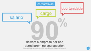 16
deixam a empresa por não
acreditarem no seu superior.
salário
oportunidade
cargo
O resto (salário, cargo, oportunidade, etc.) é só bla bla bla para justificar a sua saída sem “se queimar”.
corporativas
 