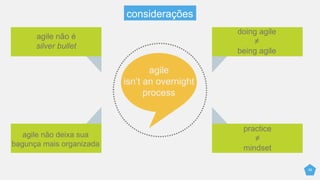 26
agile não é
silver bullet
agile não deixa sua
bagunça mais organizada
doing agile
≠
being agile
practice
≠
mindset
agile
isn’t an overnight
process
considerações
 