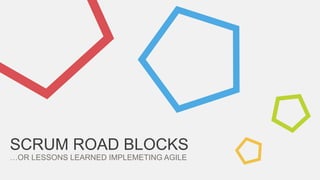 SCRUM ROAD BLOCKS
…OR LESSONS LEARNED IMPLEMETING AGILE
 